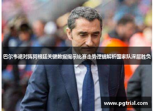 巴尔韦德对阵阿根廷关键数据揭示比赛走势逻辑解析国家队深层胜负