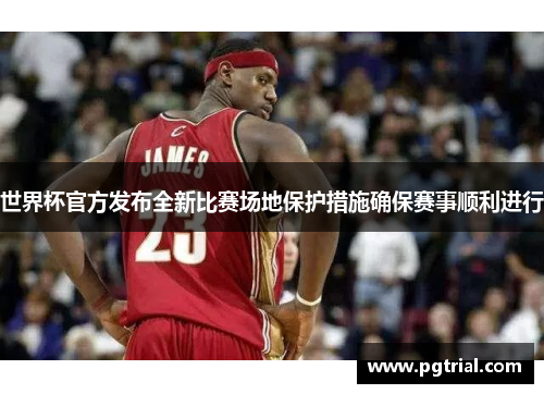 世界杯官方发布全新比赛场地保护措施确保赛事顺利进行