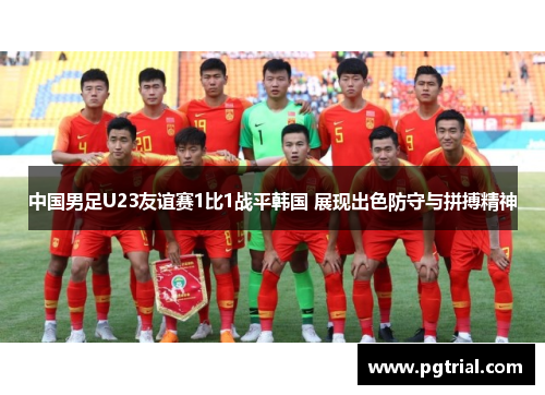 中国男足U23友谊赛1比1战平韩国 展现出色防守与拼搏精神