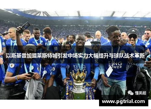 以斯基普加盟莱斯特城引发中场实力大幅提升与球队战术革新