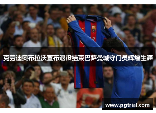 克劳迪奥布拉沃宣布退役结束巴萨曼城守门员辉煌生涯