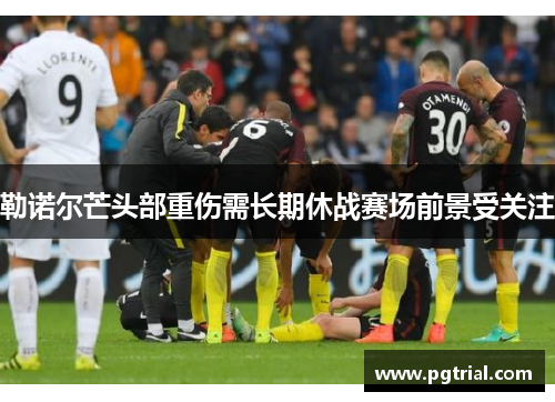 勒诺尔芒头部重伤需长期休战赛场前景受关注