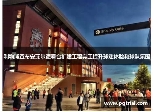 利物浦宣布安菲尔德看台扩建工程完工提升球迷体验和球队氛围