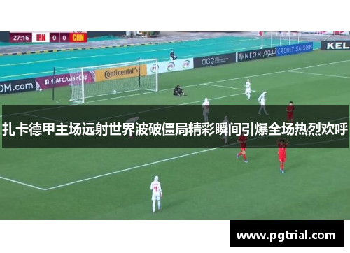 扎卡德甲主场远射世界波破僵局精彩瞬间引爆全场热烈欢呼
