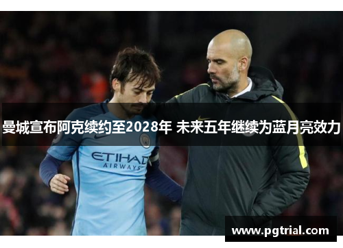 曼城宣布阿克续约至2028年 未来五年继续为蓝月亮效力