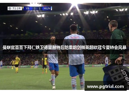 曼联官宣签下拜仁铁卫德里赫特后防重组剑指英超欧冠今夏转会风暴