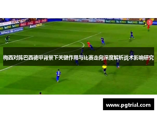 梅西对阵巴西德甲背景下关键作用与比赛走向深度解析战术影响研究