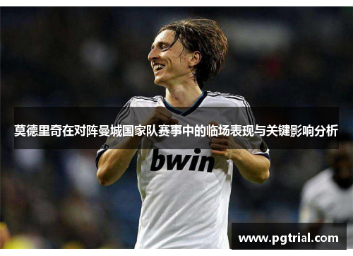 莫德里奇在对阵曼城国家队赛事中的临场表现与关键影响分析