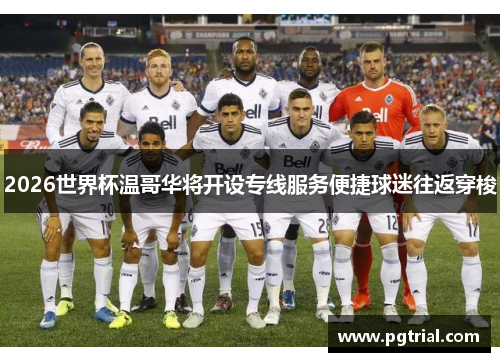 2026世界杯温哥华将开设专线服务便捷球迷往返穿梭