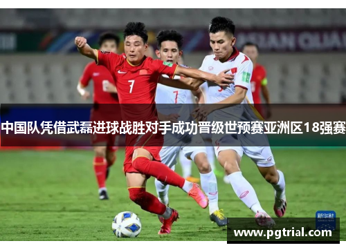 中国队凭借武磊进球战胜对手成功晋级世预赛亚洲区18强赛