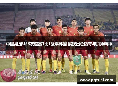中国男足U23友谊赛1比1战平韩国 展现出色防守与拼搏精神