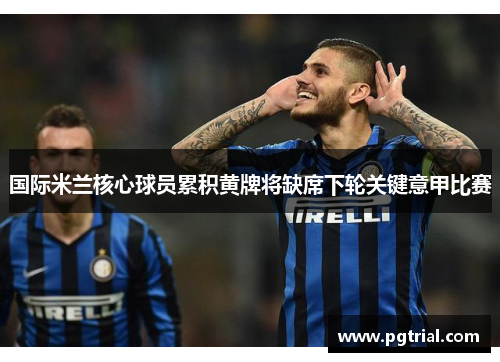 国际米兰核心球员累积黄牌将缺席下轮关键意甲比赛