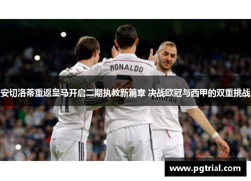 安切洛蒂重返皇马开启二期执教新篇章 决战欧冠与西甲的双重挑战