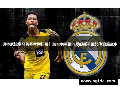 贝林厄姆皇马首赛季横扫最佳荣誉书写银河战舰新王崛起传奇篇章史 贝林厄姆皇马首赛季横扫最佳荣誉书写银河战舰新王崛起传奇篇章史