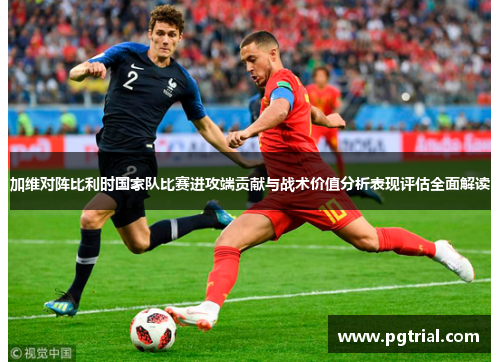 加维对阵比利时国家队比赛进攻端贡献与战术价值分析表现评估全面解读