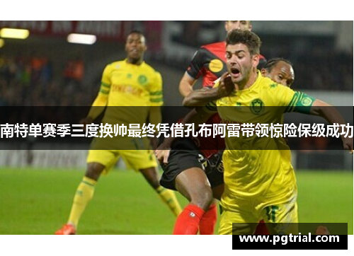 南特单赛季三度换帅最终凭借孔布阿雷带领惊险保级成功 南特单赛季三度换帅最终凭借孔布阿雷带领惊险保级成功