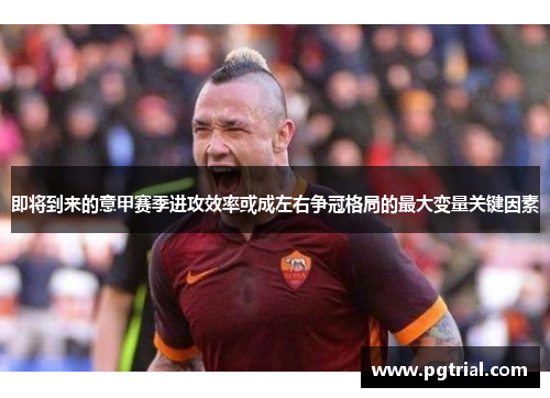 即将到来的意甲赛季进攻效率或成左右争冠格局的最大变量关键因素 即将到来的意甲赛季进攻效率或成左右争冠格局的最大变量关键因素