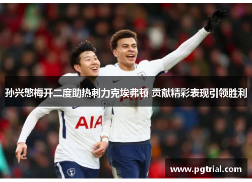 孙兴慜梅开二度助热刺力克埃弗顿 贡献精彩表现引领胜利
