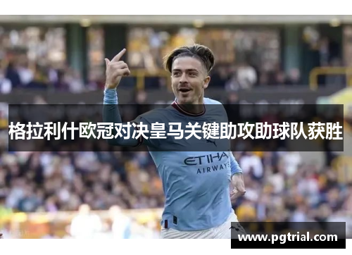 格拉利什欧冠对决皇马关键助攻助球队获胜