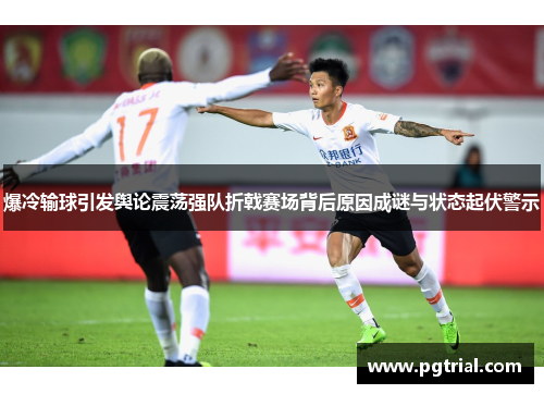 爆冷输球引发舆论震荡强队折戟赛场背后原因成谜与状态起伏警示 爆冷输球引发舆论震荡强队折戟赛场背后原因成谜与状态起伏警示