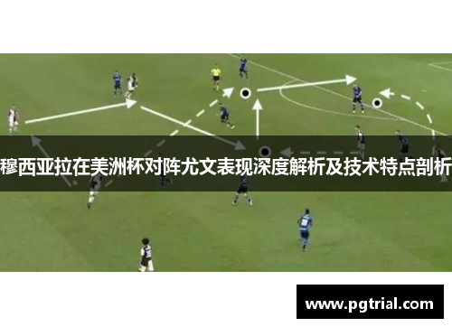 穆西亚拉在美洲杯对阵尤文表现深度解析及技术特点剖析