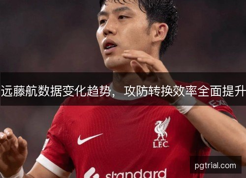 远藤航数据变化趋势，攻防转换效率全面提升
