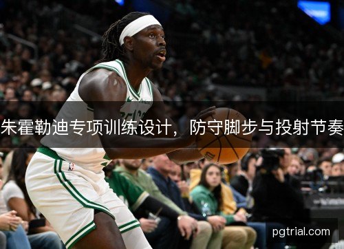 朱霍勒迪专项训练设计，防守脚步与投射节奏