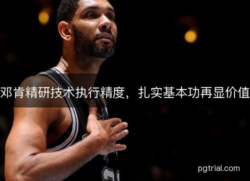 邓肯精研技术执行精度，扎实基本功再显价值