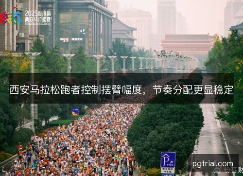 西安马拉松跑者控制摆臂幅度,节奏分配更显稳定 西安马拉松跑者控制摆臂幅度,节奏分配更显稳定