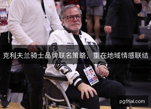克利夫兰骑士品牌联名策略，重在地域情感联结