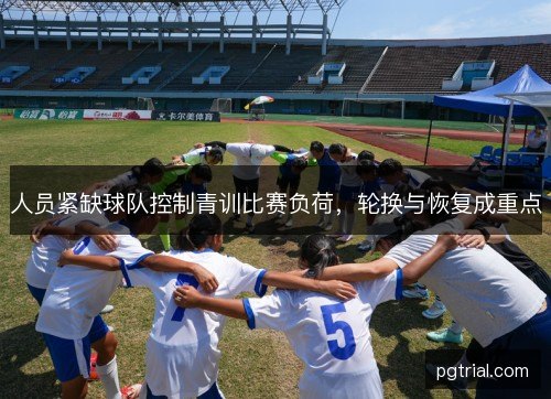 人员紧缺球队控制青训比赛负荷,轮换与恢复成重点 人员紧缺球队控制青训比赛负荷,轮换与恢复成重点
